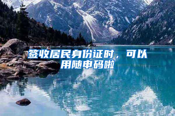 签收居民身份证时，可以用随申码啦