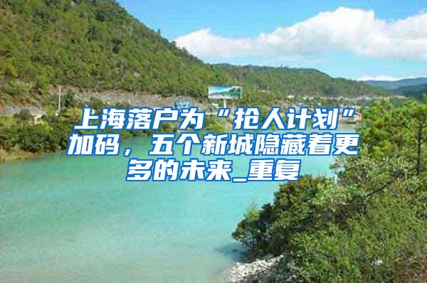上海落户为“抢人计划”加码，五个新城隐藏着更多的未来_重复