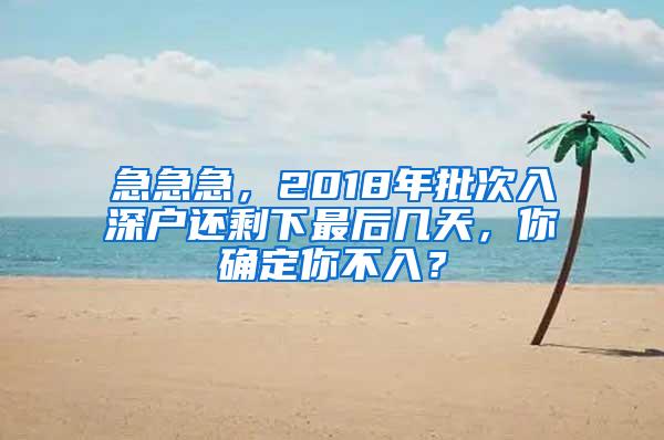 急急急，2018年批次入深户还剩下最后几天，你确定你不入？