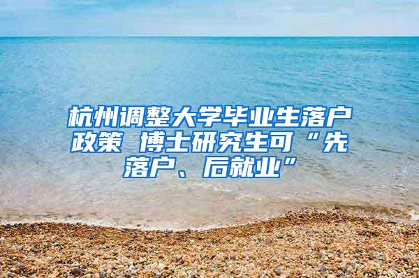 杭州调整大学毕业生落户政策 博士研究生可“先落户、后就业”