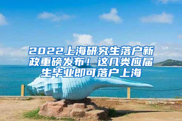 2022上海研究生落户新政重磅发布！这几类应届生毕业即可落户上海