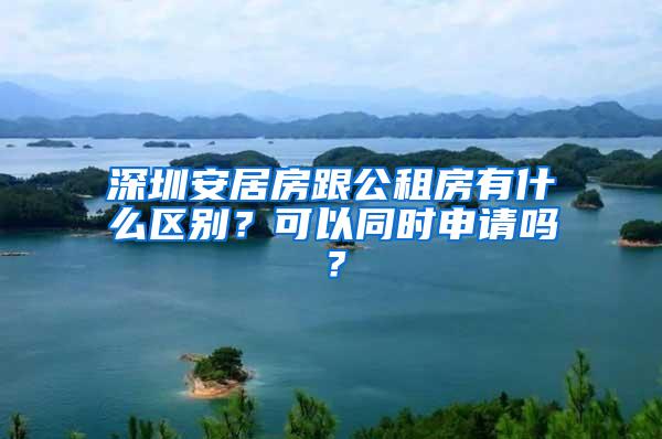 深圳安居房跟公租房有什么区别？可以同时申请吗？