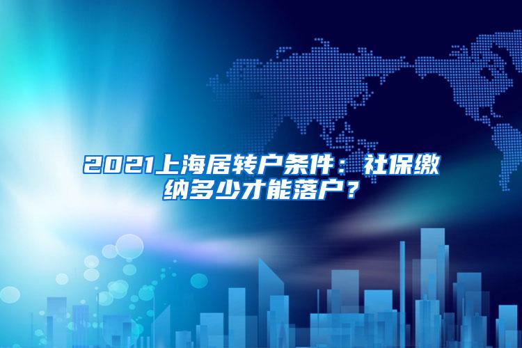 2021上海居转户条件：社保缴纳多少才能落户？