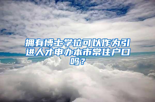 拥有博士学位可以作为引进人才申办本市常住户口吗？