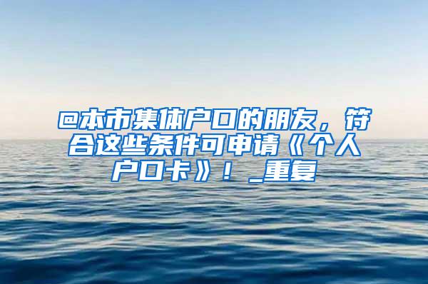 @本市集体户口的朋友，符合这些条件可申请《个人户口卡》！_重复