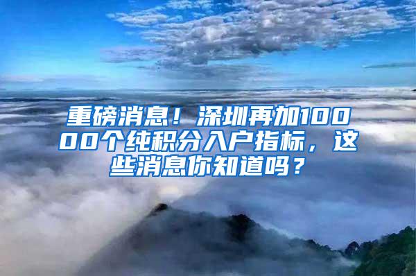 重磅消息！深圳再加10000个纯积分入户指标，这些消息你知道吗？