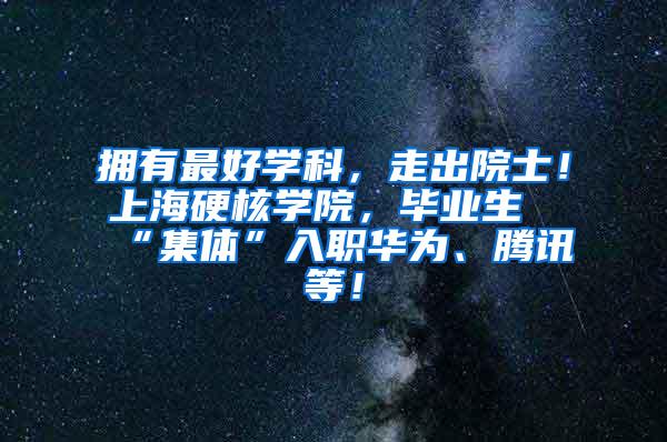 拥有最好学科，走出院士！上海硬核学院，毕业生“集体”入职华为、腾讯等！