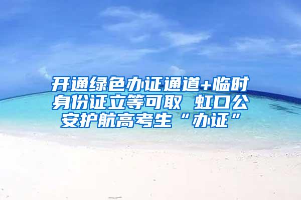 开通绿色办证通道+临时身份证立等可取 虹口公安护航高考生“办证”