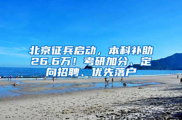 北京征兵启动，本科补助26.6万！考研加分、定向招聘、优先落户