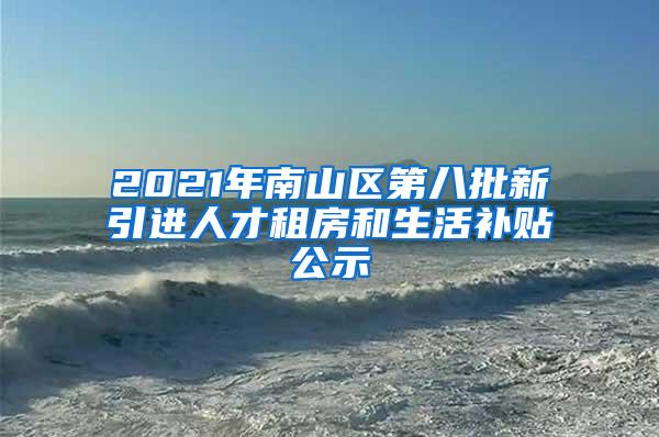 2021年南山区第八批新引进人才租房和生活补贴公示