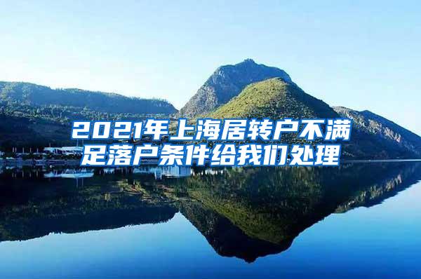 2021年上海居转户不满足落户条件给我们处理