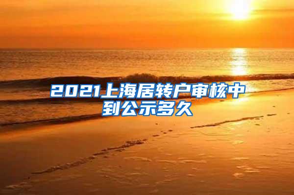 2021上海居转户审核中到公示多久