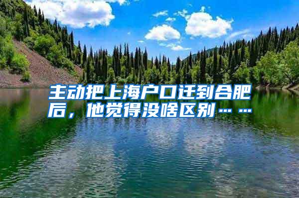 主动把上海户口迁到合肥后，他觉得没啥区别……