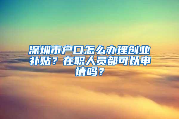 深圳市户口怎么办理创业补贴？在职人员都可以申请吗？