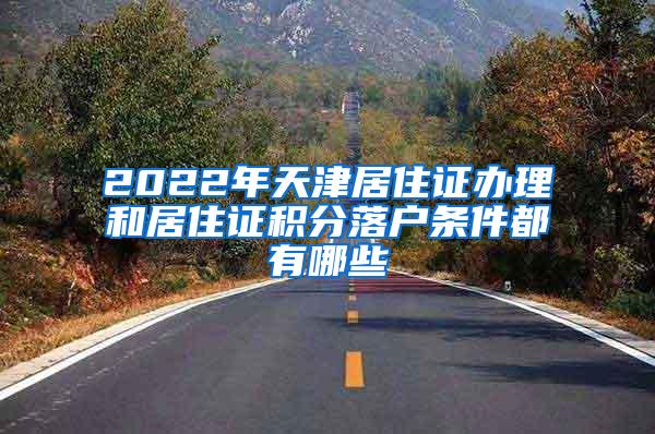 2022年天津居住证办理和居住证积分落户条件都有哪些