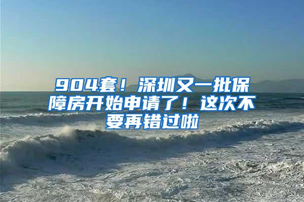 904套！深圳又一批保障房开始申请了！这次不要再错过啦