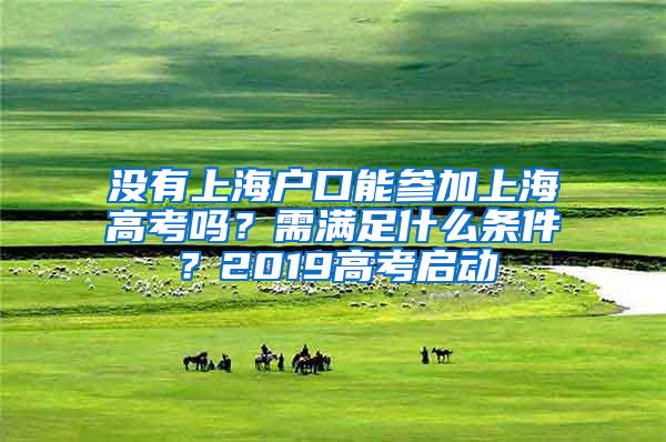 没有上海户口能参加上海高考吗？需满足什么条件？2019高考启动