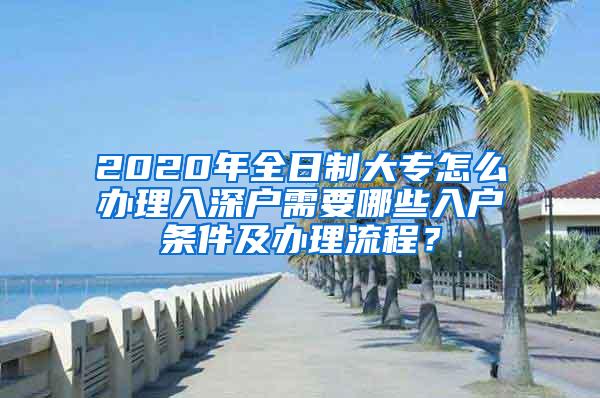 2020年全日制大专怎么办理入深户需要哪些入户条件及办理流程？