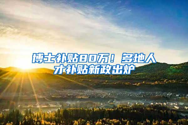 博士补贴80万！多地人才补贴新政出炉