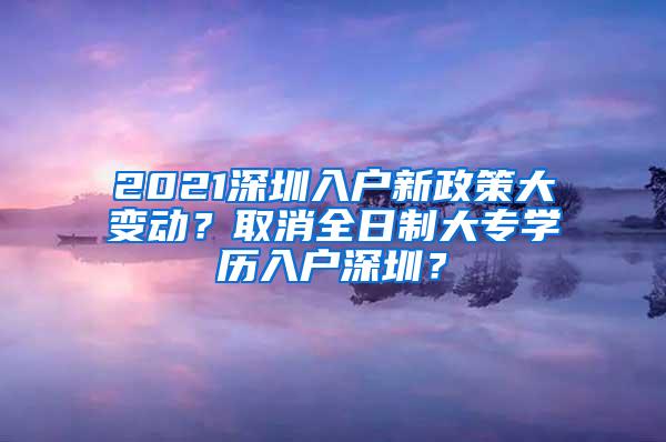 2021深圳入户新政策大变动？取消全日制大专学历入户深圳？