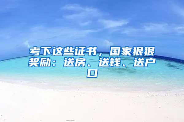 考下这些证书，国家狠狠奖励：送房、送钱、送户口