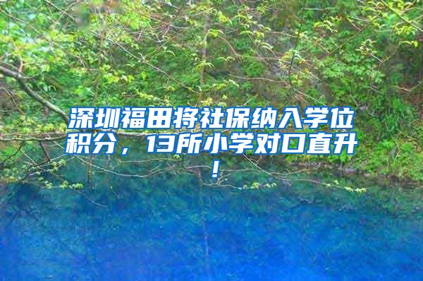 深圳福田将社保纳入学位积分，13所小学对口直升！