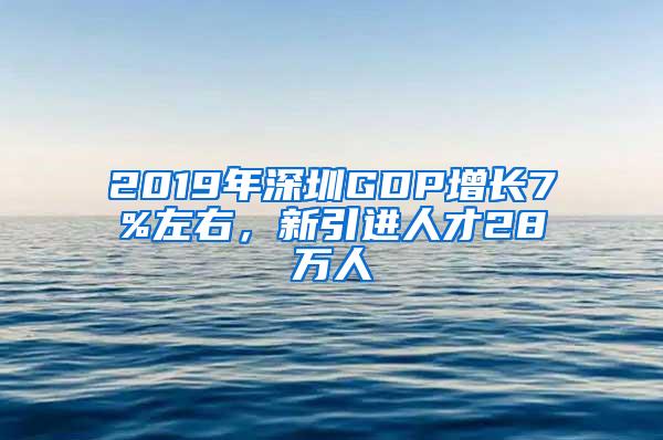 2019年深圳GDP增长7%左右，新引进人才28万人