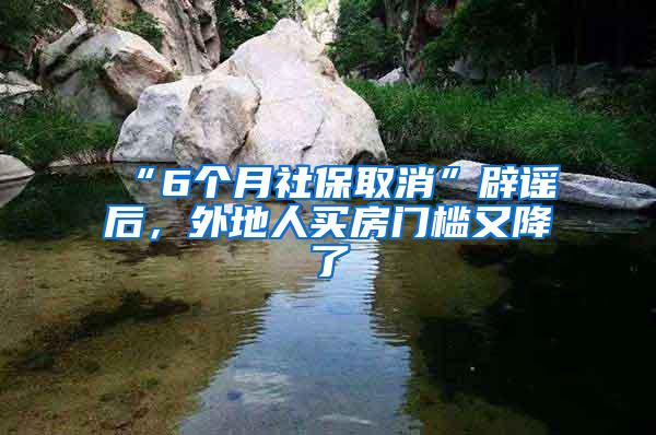 “6个月社保取消”辟谣后，外地人买房门槛又降了