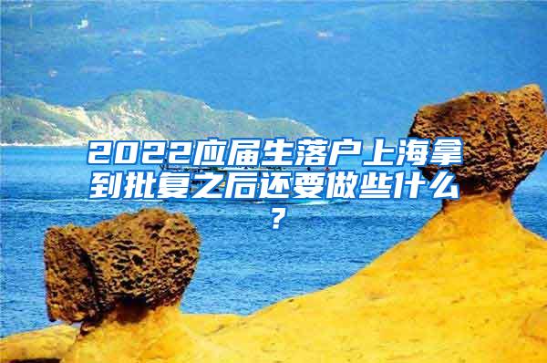 2022应届生落户上海拿到批复之后还要做些什么？