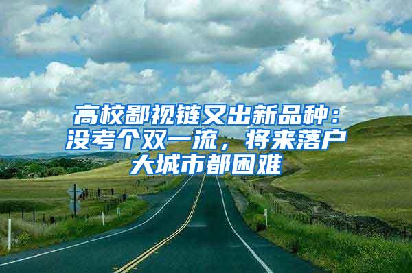高校鄙视链又出新品种：没考个双一流，将来落户大城市都困难