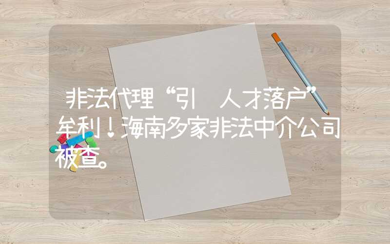 非法代理“引进人才落户”牟利！海南多家非法中介公司被查。