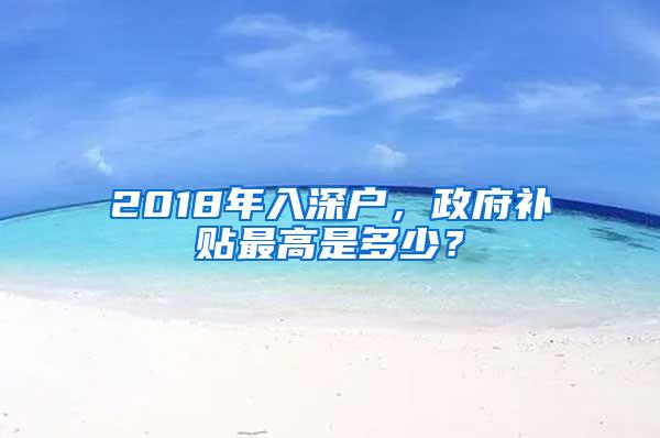 2018年入深户，政府补贴最高是多少？