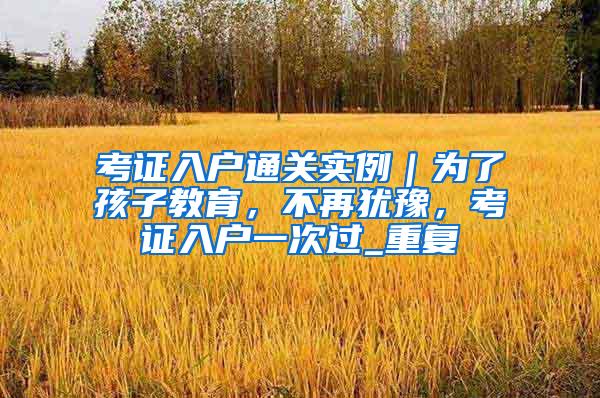 考证入户通关实例｜为了孩子教育，不再犹豫，考证入户一次过_重复
