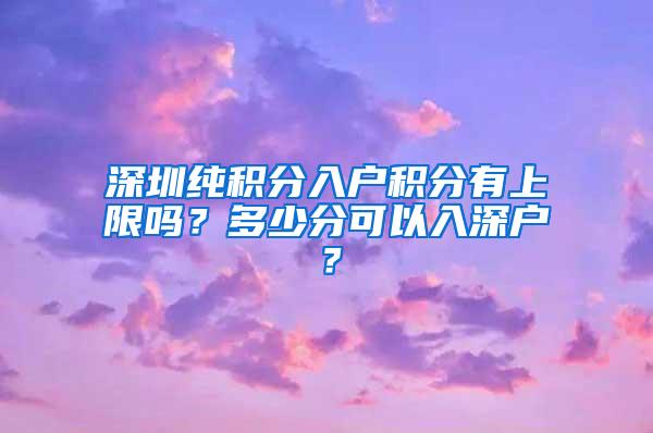 深圳纯积分入户积分有上限吗？多少分可以入深户？