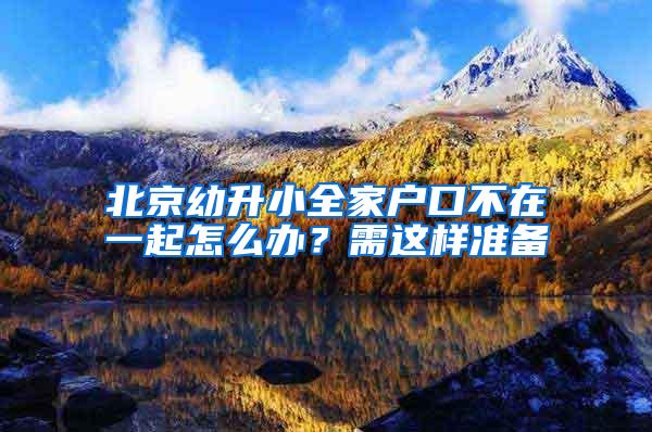 北京幼升小全家户口不在一起怎么办？需这样准备