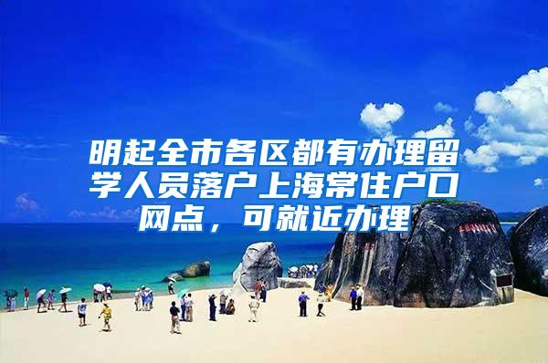 明起全市各区都有办理留学人员落户上海常住户口网点，可就近办理