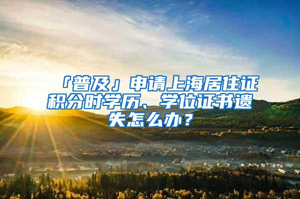 「普及」申请上海居住证积分时学历、学位证书遗失怎么办？