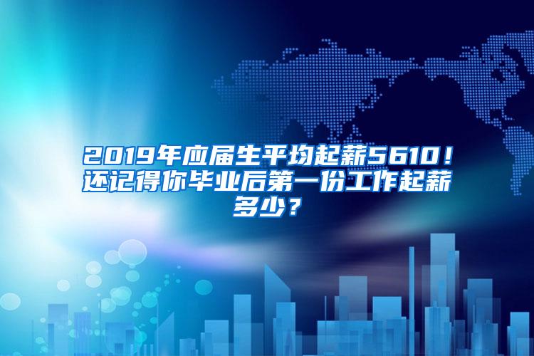 2019年应届生平均起薪5610！还记得你毕业后第一份工作起薪多少？