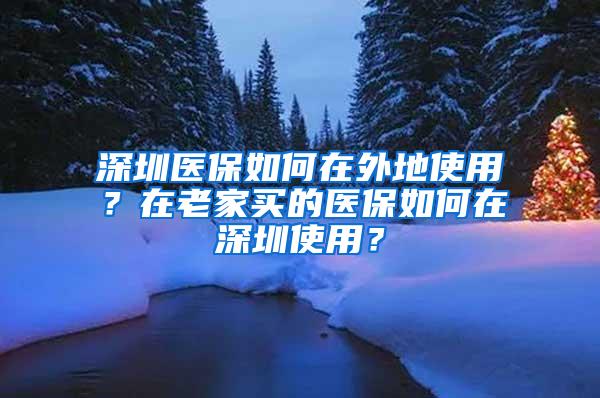 深圳医保如何在外地使用？在老家买的医保如何在深圳使用？