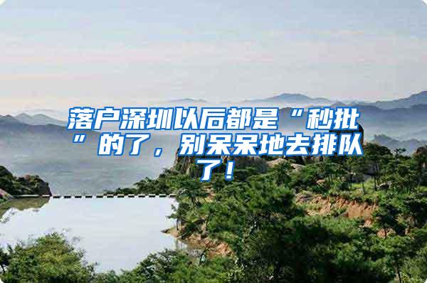 落户深圳以后都是“秒批”的了，别呆呆地去排队了！