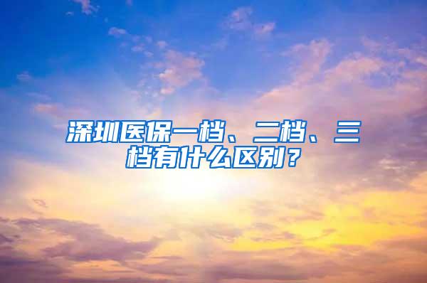 深圳医保一档、二档、三档有什么区别？