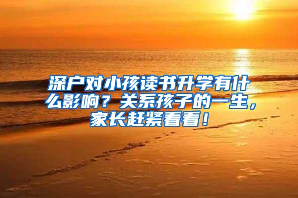 深户对小孩读书升学有什么影响？关系孩子的一生，家长赶紧看看！