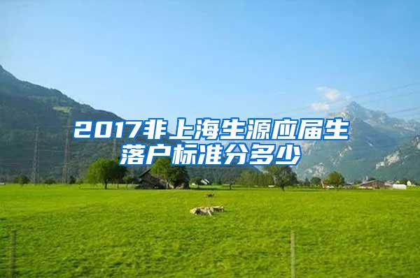 2017非上海生源应届生落户标准分多少