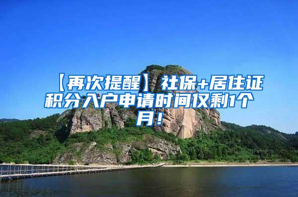 【再次提醒】社保+居住证积分入户申请时间仅剩1个月！