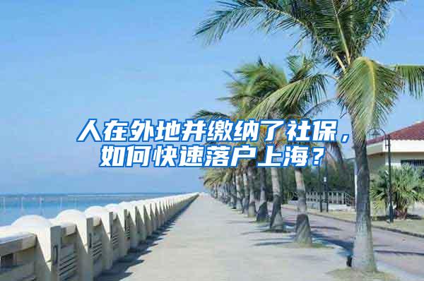 人在外地并缴纳了社保，如何快速落户上海？