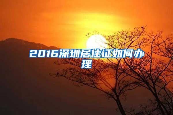 2016深圳居住证如何办理
