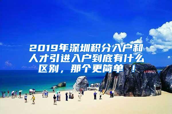 2019年深圳积分入户和人才引进入户到底有什么区别，那个更简单 ！