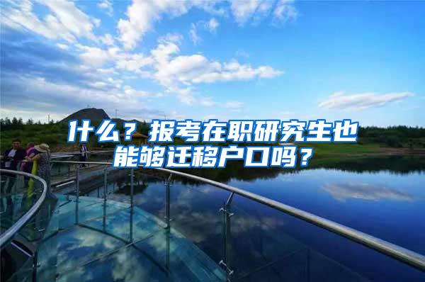 什么？报考在职研究生也能够迁移户口吗？