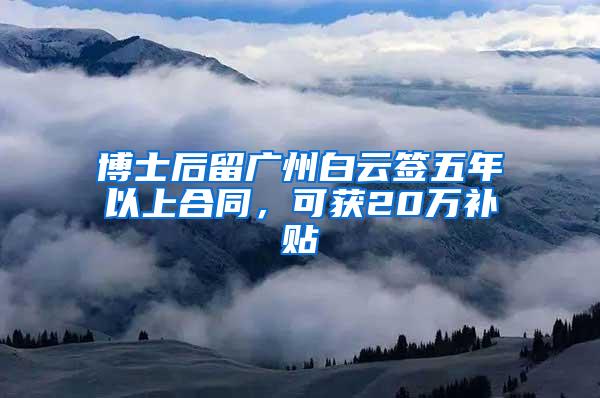 博士后留广州白云签五年以上合同，可获20万补贴