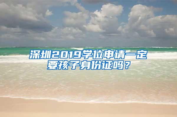 深圳2019学位申请一定要孩子身份证吗？